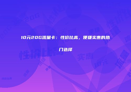 10元20G流量卡:性价比高,便捷实惠的热门选择