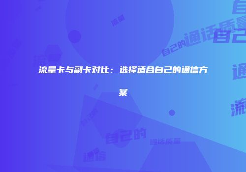流量卡与副卡对比：选择适合自己的通信方案