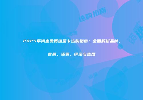 2025年淘宝免费流量卡选购指南：全面解析品牌、套餐、资费、绑定与售后
