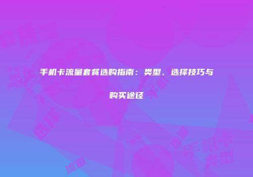 手机卡流量套餐选购指南:类型、选择技巧与购买途径