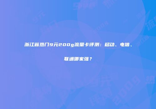 浙江省热门9元200g流量卡评测:移动、电信、联通哪家强?