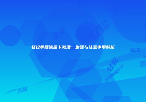 轻松掌握流量卡激活：步骤与注意事项解析