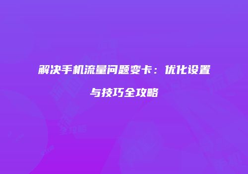 解决手机流量问题变卡:优化设置与技巧全攻略