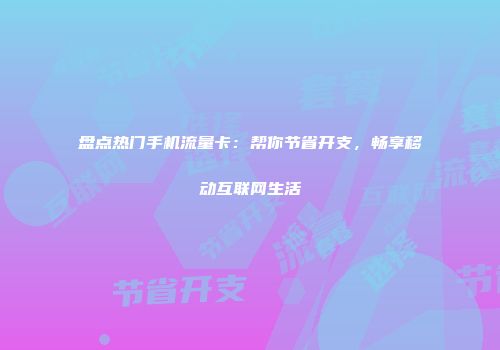 盘点热门手机流量卡：帮你节省开支，畅享移动互联网生活