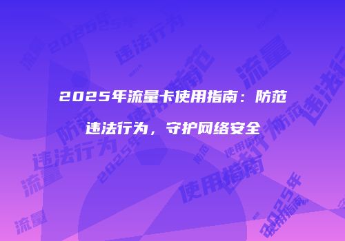 2025年流量卡使用指南：防范违法行为，守护网络安全