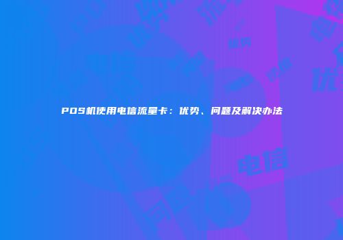 POS机使用电信流量卡:优势、问题及解决办法