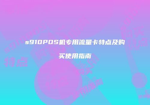 s910POS机专用流量卡特点及购买使用指南