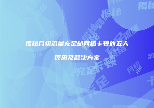 揭秘月初流量充足却网络卡顿的五大原因及解决方案