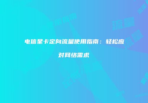 电信星卡定向流量使用指南：轻松应对网络需求