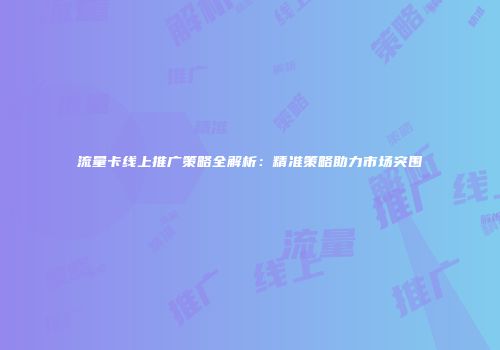 流量卡线上推广策略全解析：精准策略助力市场突围