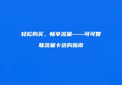 轻松购买,畅享流量——可可智联流量卡选购指南