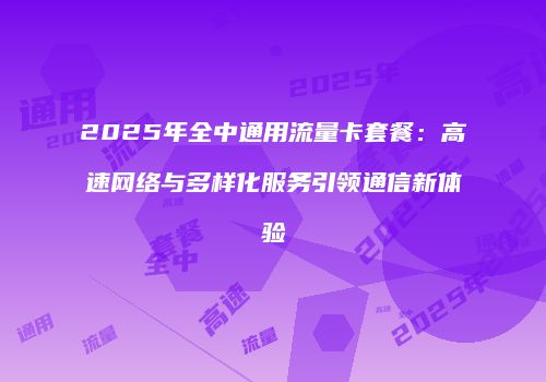 2025年全中通用流量卡套餐:高速网络与多样化服务引领通信新体验