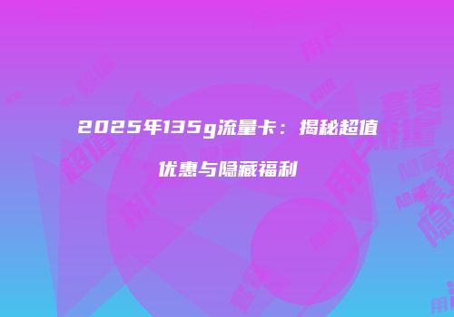 2025年135g流量卡：揭秘超值优惠与隐藏福利