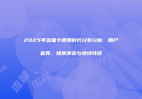 2025年流量卡使用时长分布分析:用户差异、场景演变与地域特色