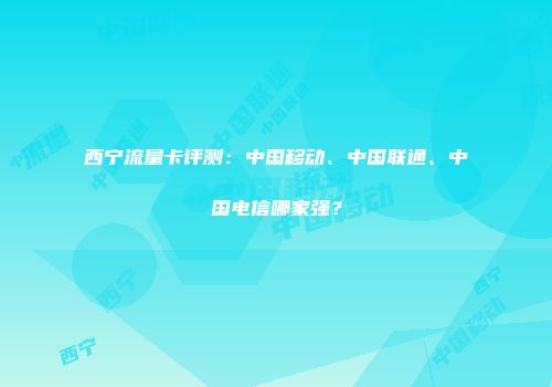 西宁流量卡评测:中国移动、中国联通、中国电信哪家强?