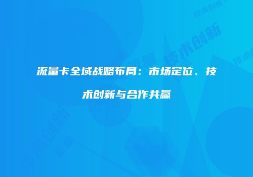 流量卡全域战略布局:市场定位、技术创新与合作共赢