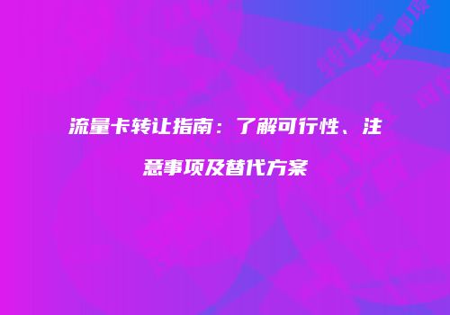 流量卡转让指南:了解可行性、注意事项及替代方案