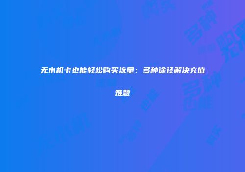 无水机卡也能轻松购买流量:多种途径解决充值难题