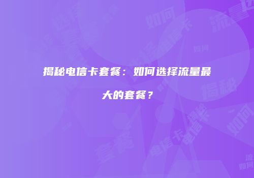 揭秘电信卡套餐:如何选择流量最大的套餐?