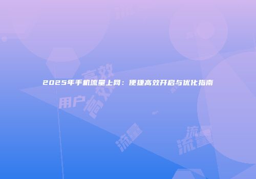 2025年手机流量上网:便捷高效开启与优化指南