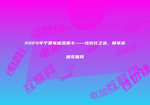 2025年宁夏电信流量卡——性价比之选,畅享高速互联网