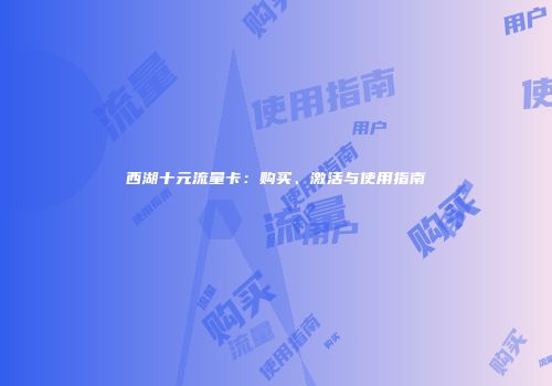 西湖十元流量卡：购买、激活与使用指南