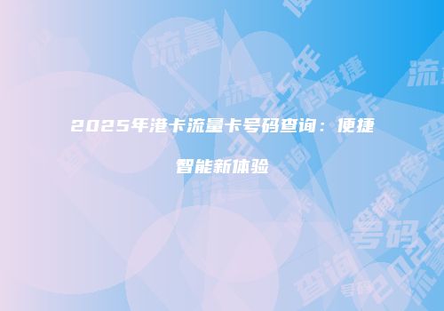 2025年港卡流量卡号码查询:便捷智能新体验
