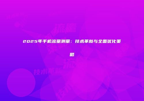 2025年手机流量测量:技术革新与全面优化策略