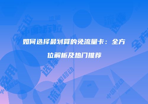 如何选择最划算的免流量卡:全方位解析及热门推荐