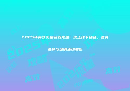 2025年高效流量获取攻略：线上线下结合，套餐选择与促销活动解析