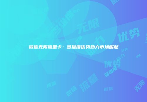 微信无限流量卡：多维度优势助力市场崛起