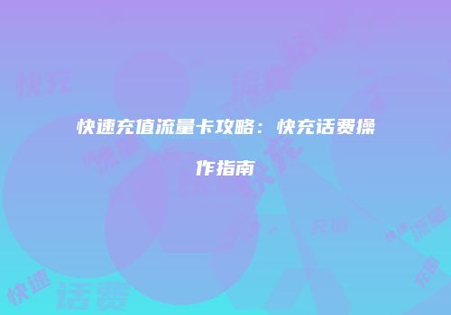 快速充值流量卡攻略：快充话费操作指南