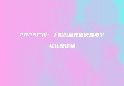 2025广州：手机流量充值便捷与个性化新体验