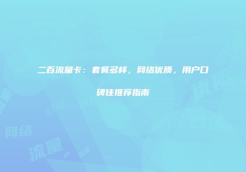 二百流量卡：套餐多样，网络优质，用户口碑佳推荐指南