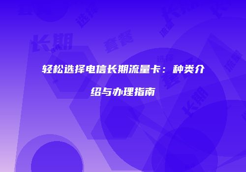 轻松选择电信长期流量卡:种类介绍与办理指南