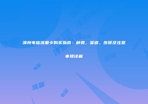漳州电信流量卡购买指南：种类、渠道、步骤及注意事项详解