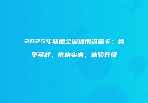2025年联通全国通用流量卡：类型多样，价格实惠，体验升级