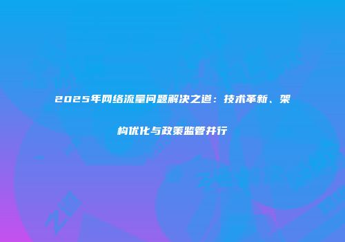 2025年网络流量问题解决之道:技术革新、架构优化与政策监管并行
