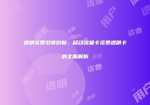 透明资费引领创新：移动流量卡资费透明卡的全面解析