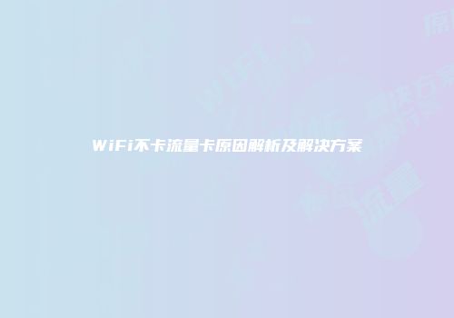 WiFi不卡流量卡原因解析及解决方案