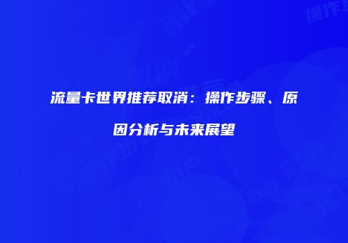 流量卡世界推荐取消：操作步骤、原因分析与未来展望