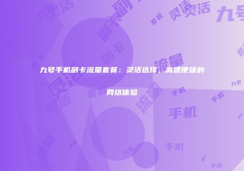 九号手机副卡流量套餐:灵活选择,高速便捷的网络体验