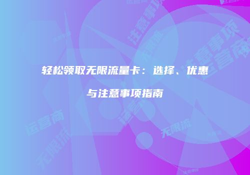 轻松领取无限流量卡：选择、优惠与注意事项指南