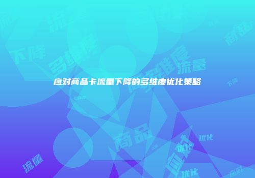 应对商品卡流量下降的多维度优化策略