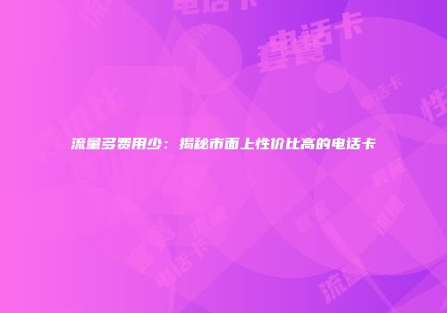 流量多费用少:揭秘市面上性价比高的电话卡