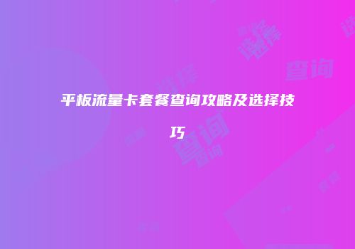 平板流量卡套餐查询攻略及选择技巧