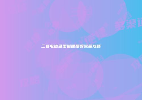 三台电信多渠道便捷领流量攻略