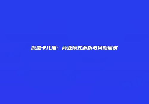 流量卡代理:商业模式解析与风险应对