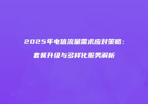2025年电信流量需求应对策略：套餐升级与多样化服务解析