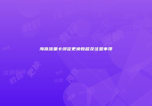 海豚流量卡绑定更换教程及注意事项